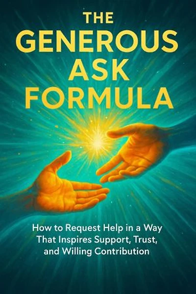 The Generous Ask Formula: How to Request Help in a Way That Inspires Support, Trust, and Willing Contribution