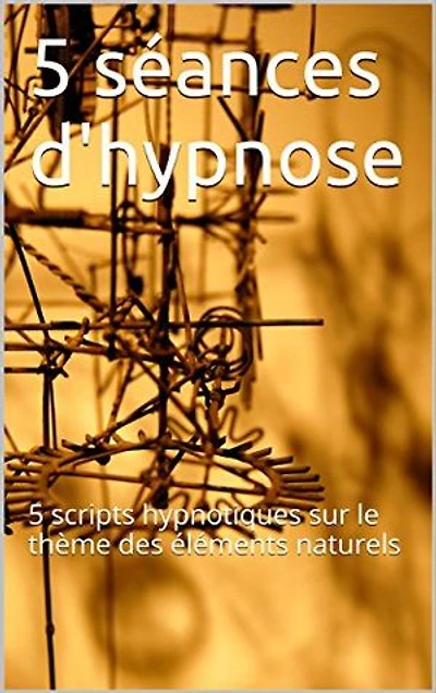 5 séances d'hypnose: 5 scripts hypnotiques sur le thème des éléments naturels