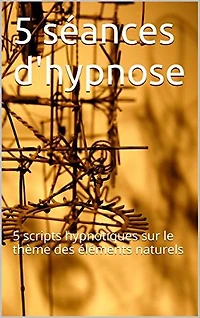 5 séances d'hypnose: 5 scripts hypnotiques sur le thème des éléments naturels