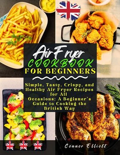 Air Fryer Cookbook for Beginners: Simple, Tasty, Crispy, and Healthy Air Fryer Recipes for All Occasions: A Beginner's Guide to Cooking the British Way