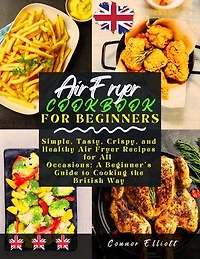 Air Fryer Cookbook for Beginners: Simple, Tasty, Crispy, and Healthy Air Fryer Recipes for All Occasions: A Beginner's Guide to Cooking the British Way