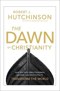 the Dawn of Christianity: How God Used Simple Fishermen, Soldiers, and Prostitutes to Transform World