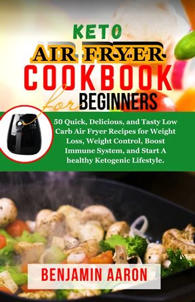 KETO AIR FRYER COOKBOOK FOR BEGINNERS: 50 Quick, Delicious and Tasty Low Carb Air Fryer Recipes for Weight Loss, Weight Control, Boost Immune System and Start A healthy Ketogenic Lifestyle.