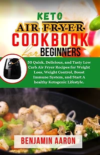 KETO AIR FRYER COOKBOOK FOR BEGINNERS: 50 Quick, Delicious and Tasty Low Carb Air Fryer Recipes for Weight Loss, Weight Control, Boost Immune System and Start A healthy Ketogenic Lifestyle.