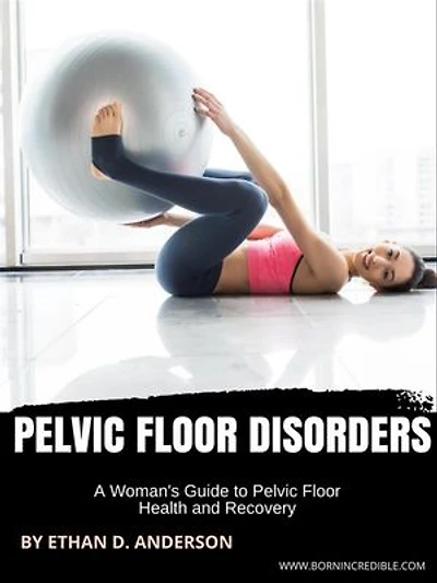 Pelvic Floor Disorders: A Woman's Guide to Pelvic Floor Health and Recovery