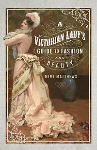A Victorian Lady's Guide To Fashion And Beauty