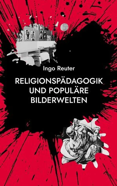 Religionspädagogik und populäre Bilderwelten: Grundlagen - Analysen - Konkretionen