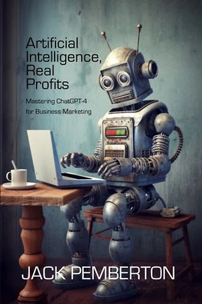 Artificial Intelligence, Real Profits: Mastering ChatGPT-4 for Business Marketing