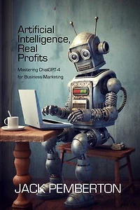 Artificial Intelligence, Real Profits: Mastering ChatGPT-4 for Business Marketing
