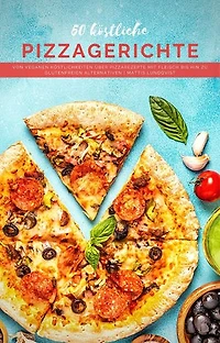 50 Köstliche Pizzagerichte: Von veganen Köstlichkeiten über Pizzarezepte mit Fleisch bis hin zu glutenfreien Alternativen