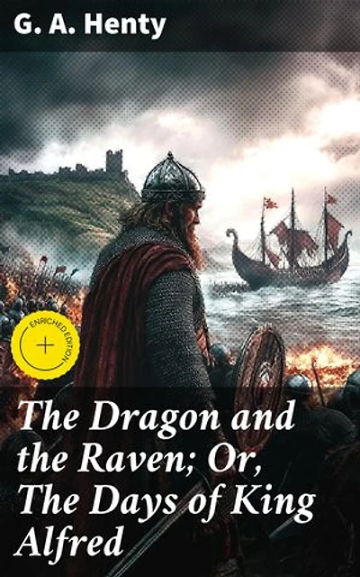 The Dragon and the Raven; Or, The Days of King Alfred: Enriched edition. A Tale of Valiant Warriors and Tumultuous Times in Historic England
