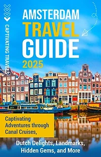 Amsterdam Travel Guide: Captivating Adventures through Canal Cruises, Dutch Delights, Landmarks, Hidden Gems, and More