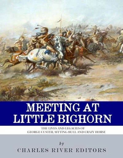 Meeting at Little Bighorn: The Lives and Legacies of George Custer, Sitting Bull and Crazy Horse