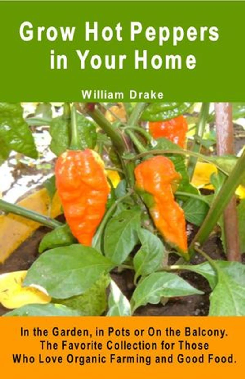 Grow Hot Peppers in Your Home. In the Garden, in Pots or On the Balcony.: The Favorite Collection for Those Who Love Organic Farming and Good Food.