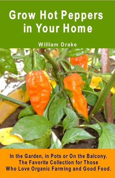 Grow Hot Peppers in Your Home. In the Garden, in Pots or On the Balcony.: The Favorite Collection for Those Who Love Organic Farming and Good Food.