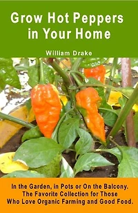 Grow Hot Peppers in Your Home. In the Garden, in Pots or On the Balcony.: The Favorite Collection for Those Who Love Organic Farming and Good Food.