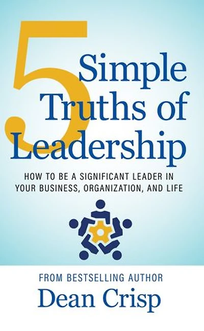 5 Simple Truths of Leadership: How To Be a Significant Leader in Your Business, Organization, and Life
