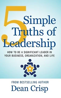 5 Simple Truths of Leadership: How To Be a Significant Leader in Your Business, Organization, and Life