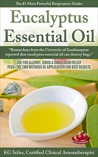 Eucalyptus Essential Oil The #1 Most Powerful Respiratory Healer Use for Allergy, Sinus & Congestion Relief Plus Two Methods of Application for Best Results: Healing with Essential Oil