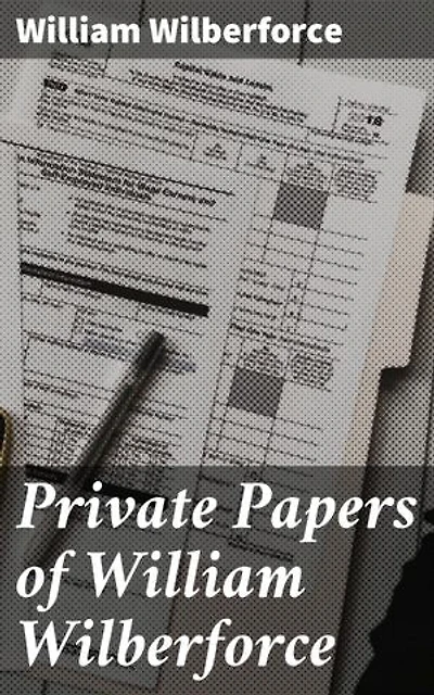 Private Papers of William Wilberforce: Enriched edition. An Intimate Look Into an Abolitionist's Fight for Human Rights