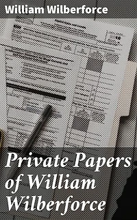 Private Papers of William Wilberforce: Enriched edition. An Intimate Look Into an Abolitionist's Fight for Human Rights