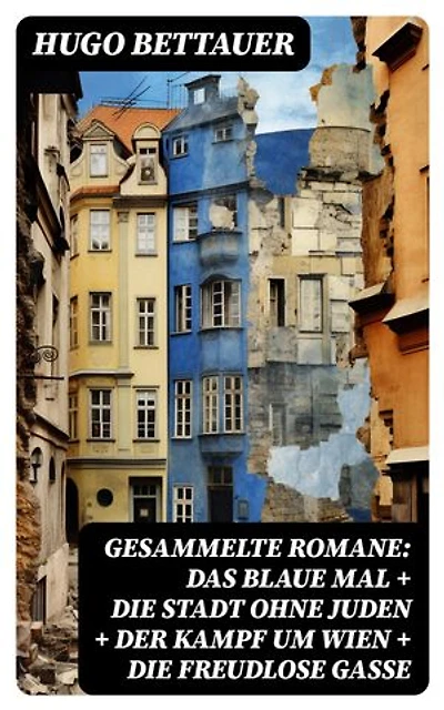 Gesammelte Romane: Das blaue Mal + Die Stadt ohne Juden + Der Kampf um Wien + Die freudlose Gasse: Bereicherte Ausgabe. Die besten Romane Hugo Bettauers mit sozialem Engagement