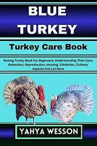 BLUE TURKEY Turkey Care Book: Raising Turkey Book For Beginners: Understanding Their Care, Behaviour, Reproduction, Housing, Exhibition, Culinary Aspects And Lot More