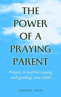 The Power of a Praying parent: Prayer; A tool for raising and guiding your child