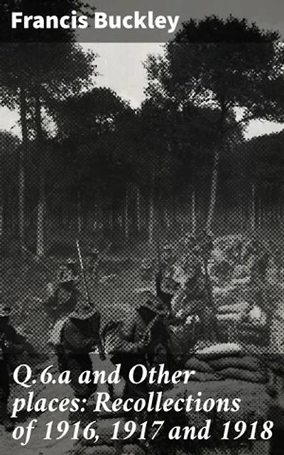 Q.6.a and Other places: Recollections of 1916, 1917 and 1918: Enriched edition. A Soldier's Memories: Life on the Front Lines of World War I