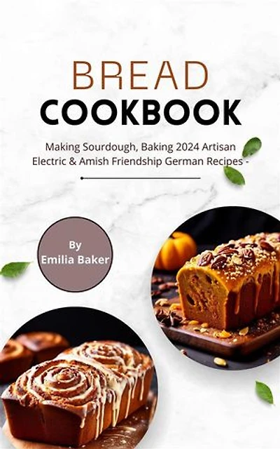 Bread Cookbook: Making Sourdough, Baking 2024 Artisan Electric & Amish Friendship German Recipes: Simple Vegan & Gluten-Free with Pictures, Mooncakes and Milk for Kids, Bread Maker & Bread Machine for Beginners