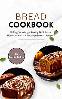 Bread Cookbook: Making Sourdough, Baking 2024 Artisan Electric & Amish Friendship German Recipes: Simple Vegan & Gluten-Free with Pictures, Mooncakes and Milk for Kids, Bread Maker & Bread Machine for Beginners