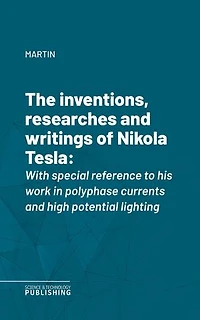 The inventions, researches and writings of Nikola Tesla: With special reference to his work in polyphase currents and high potential lighting