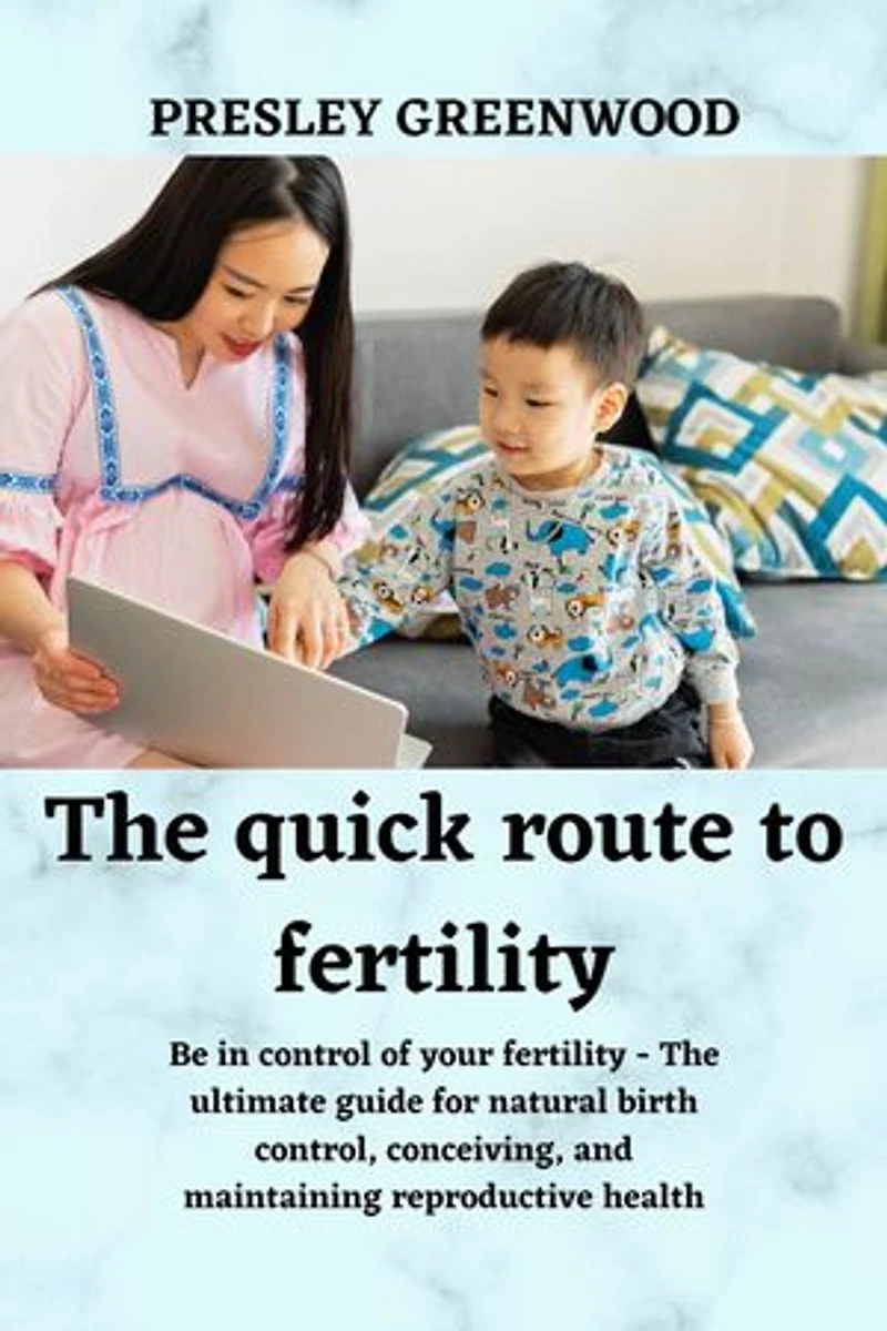 The quick route to fertility: Be in control of your fertility - The ultimate guide for natural birth control, conceiving, and maintaining reproductive health