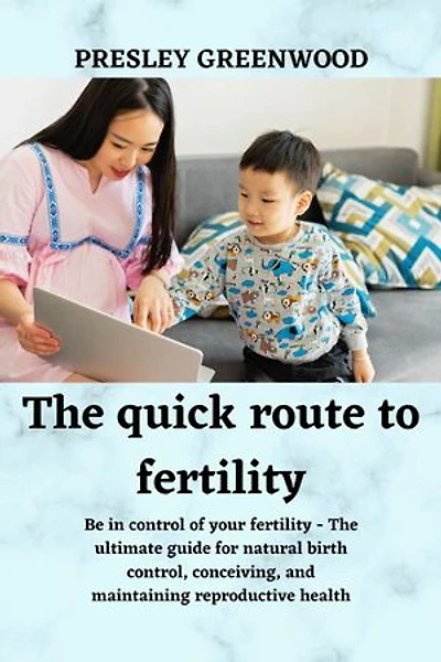 The quick route to fertility: Be in control of your fertility - The ultimate guide for natural birth control, conceiving, and maintaining reproductive health
