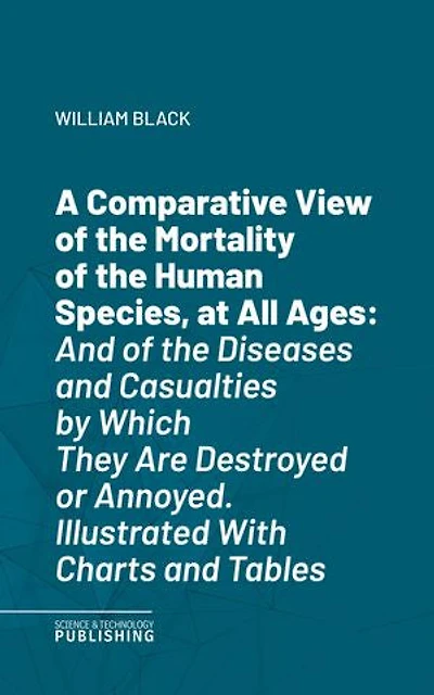 A Comparative View of the Mortality of the Human Species, at All Ages: And of the Diseases and Casualties by Which They Are Destroyed or Annoyed. Illustrated With Charts and Tables