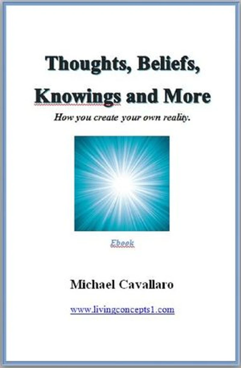 Thoughts, Beliefs, Knowings and More: How you create your own reality.
