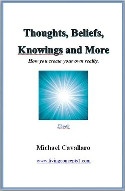 Thoughts, Beliefs, Knowings and More: How you create your own reality.