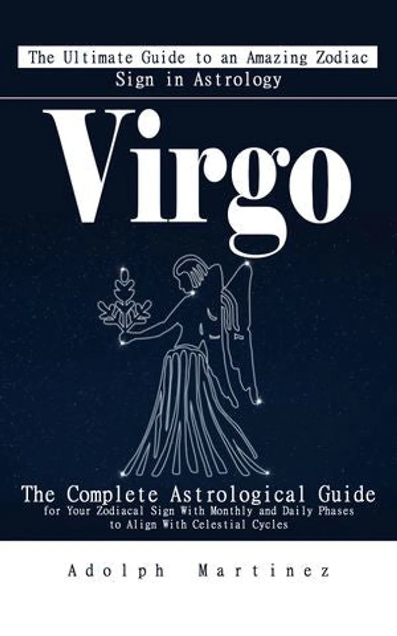 Virgo: The Ultimate Guide to an Amazing Zodiac Sign in Astrology: The Complete Astrological Guide for Your Zodiacal Sign With Monthly and Daily Phases to Align With Celestial Cycles