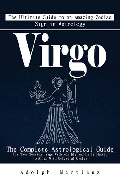 Virgo: The Ultimate Guide to an Amazing Zodiac Sign in Astrology: The Complete Astrological Guide for Your Zodiacal Sign With Monthly and Daily Phases to Align With Celestial Cycles