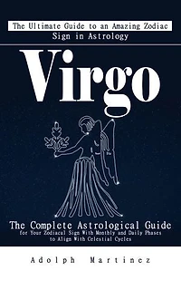 Virgo: The Ultimate Guide to an Amazing Zodiac Sign in Astrology: The Complete Astrological Guide for Your Zodiacal Sign With Monthly and Daily Phases to Align With Celestial Cycles
