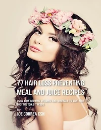 77 Hair Loss Preventing Meal and Juice Recipes: Using Hair Growing Vitamins and Minerals to Give Your Body the Tools It Needs