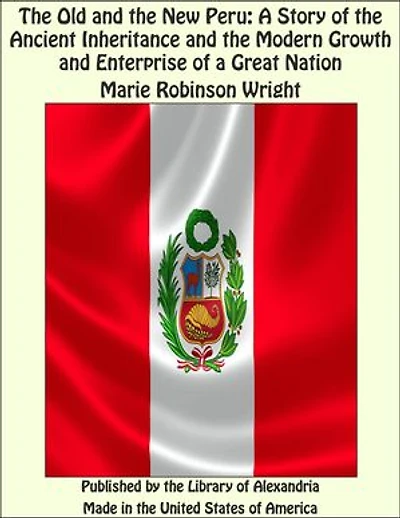 The Old and the New Peru: A Story of the Ancient Inheritance and the Modern Growth and Enterprise of a Great Nation