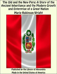The Old and the New Peru: A Story of the Ancient Inheritance and the Modern Growth and Enterprise of a Great Nation