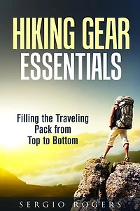 Hiking Gear Essentials: Filling the Traveling Pack from Top to Bottom: Camping and Backpacking