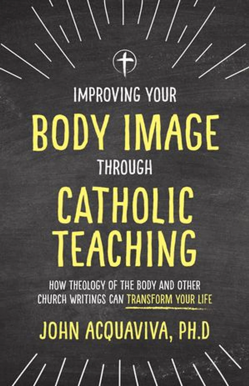 Improving Your Body Image Through Catholic Teaching: How Theology of the and Other Church Writings Can Transform Life