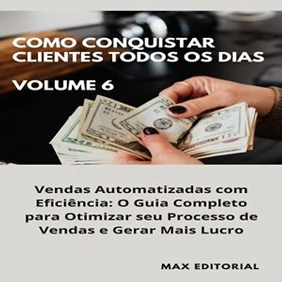 Como Conquistar Clientes Todos os Dias: Volume 6: Vendas Automatizadas com Eficiência: O Guia Completo para Otimizar seu Processo de Vendas e Gerar Mais Lucro