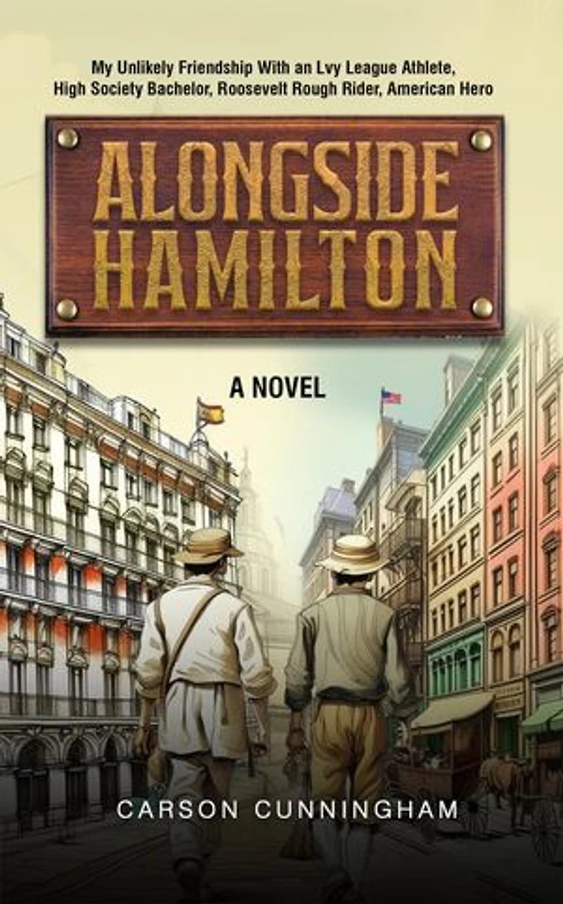 Alongside Hamilton: My Unlikely Friendship With an Ivy League Athlete, High Society Bachelor, Roosevelt Rough Rider, American Hero