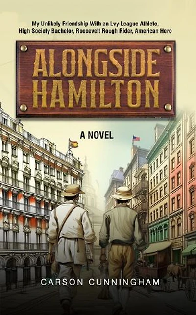 Alongside Hamilton: My Unlikely Friendship With an Ivy League Athlete, High Society Bachelor, Roosevelt Rough Rider, American Hero