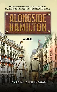 Alongside Hamilton: My Unlikely Friendship With an Ivy League Athlete, High Society Bachelor, Roosevelt Rough Rider, American Hero