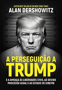 A perseguição a Trump: E a ameaça às liberdades civis, ao devido processo legal e ao estado de direito